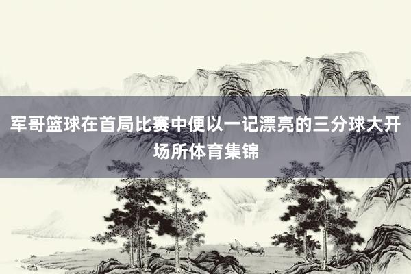 军哥篮球在首局比赛中便以一记漂亮的三分球大开场所体育集锦