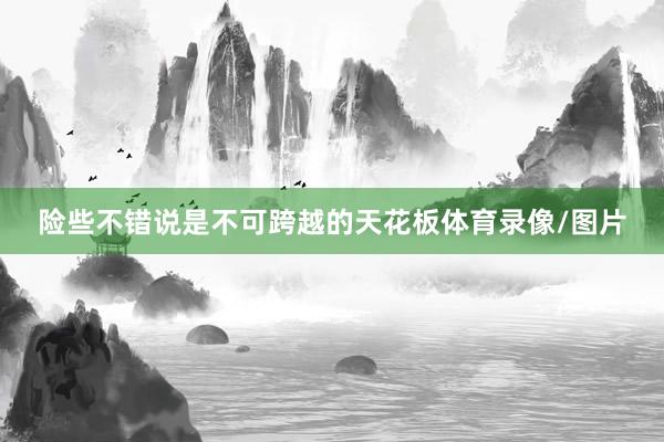 险些不错说是不可跨越的天花板体育录像/图片