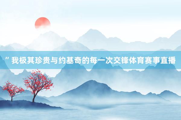 ”我极其珍贵与约基奇的每一次交锋体育赛事直播