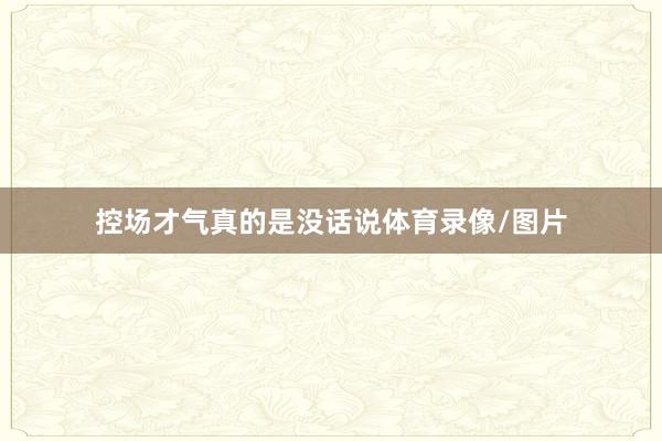 控场才气真的是没话说体育录像/图片
