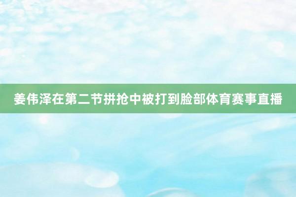 姜伟泽在第二节拼抢中被打到脸部体育赛事直播