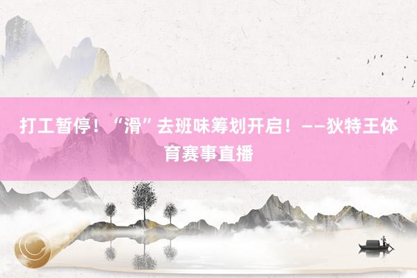 打工暂停!“滑”去班味筹划开启!——狄特王体育赛事直播