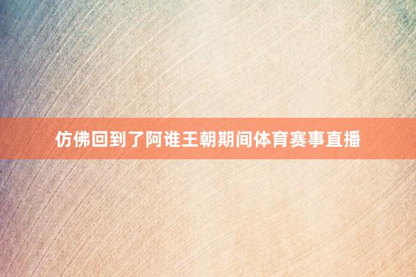 仿佛回到了阿谁王朝期间体育赛事直播