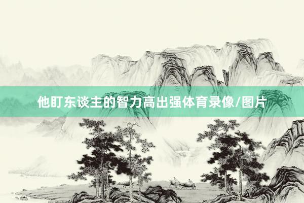 他盯东谈主的智力高出强体育录像/图片