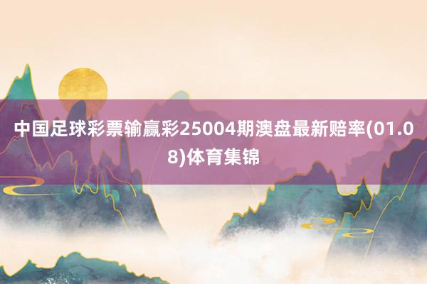 中国足球彩票输赢彩25004期澳盘最新赔率(01.08)体育集锦