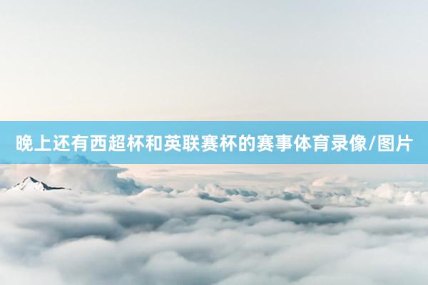 晚上还有西超杯和英联赛杯的赛事体育录像/图片