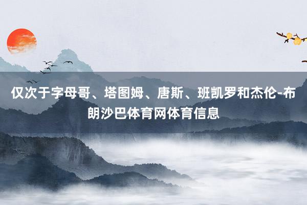 仅次于字母哥、塔图姆、唐斯、班凯罗和杰伦-布朗沙巴体育网体育信息