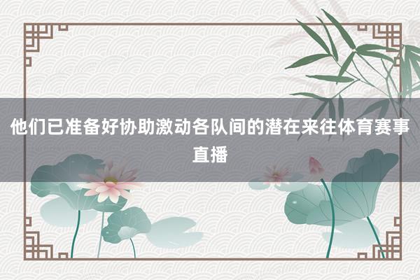 他们已准备好协助激动各队间的潜在来往体育赛事直播