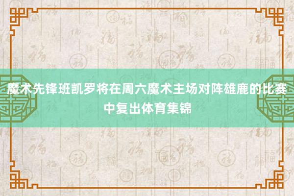 魔术先锋班凯罗将在周六魔术主场对阵雄鹿的比赛中复出体育集锦