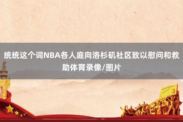 统统这个词NBA各人庭向洛杉矶社区致以慰问和救助体育录像/图片