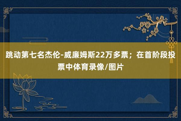 跳动第七名杰伦-威廉姆斯22万多票;在首阶段投票中体育录像/图片