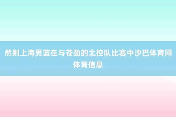 然则上海男篮在与苍劲的北控队比赛中沙巴体育网体育信息