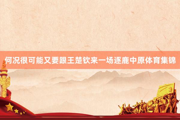 何况很可能又要跟王楚钦来一场逐鹿中原体育集锦