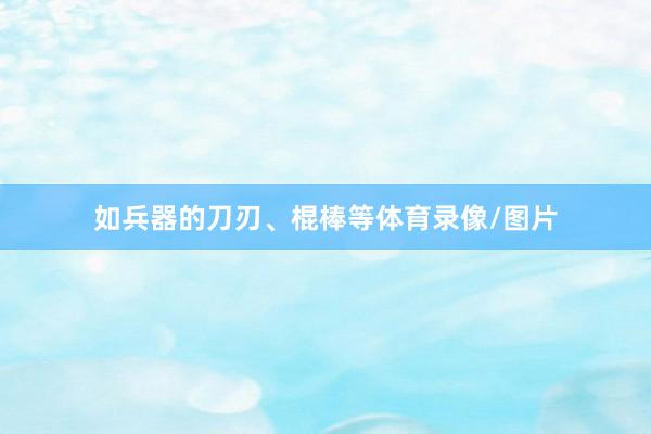 如兵器的刀刃、棍棒等体育录像/图片