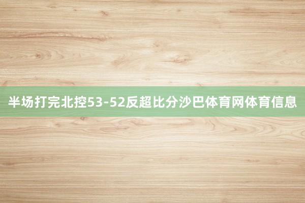 半场打完北控53-52反超比分沙巴体育网体育信息