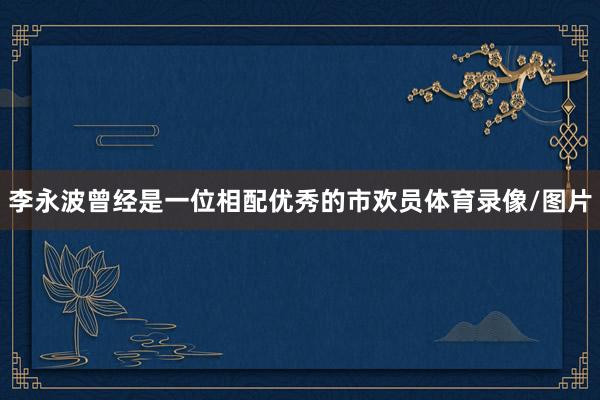 李永波曾经是一位相配优秀的市欢员体育录像/图片