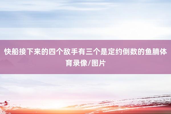 快船接下来的四个敌手有三个是定约倒数的鱼腩体育录像/图片