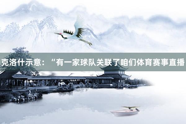 克洛什示意:“有一家球队关联了咱们体育赛事直播