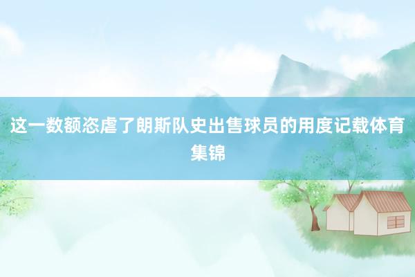 这一数额恣虐了朗斯队史出售球员的用度记载体育集锦