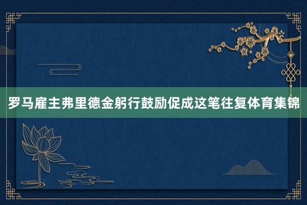罗马雇主弗里德金躬行鼓励促成这笔往复体育集锦