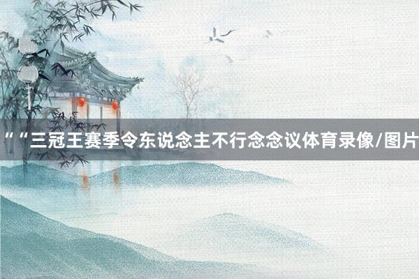 ““三冠王赛季令东说念主不行念念议体育录像/图片
