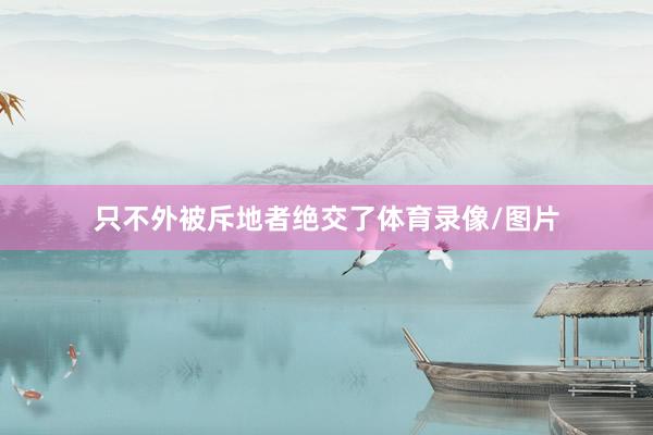 只不外被斥地者绝交了体育录像/图片