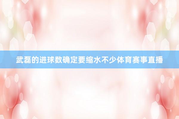 武磊的进球数确定要缩水不少体育赛事直播
