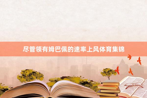 尽管领有姆巴佩的速率上风体育集锦