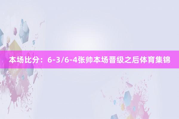 本场比分：6-3/6-4张帅本场晋级之后体育集锦