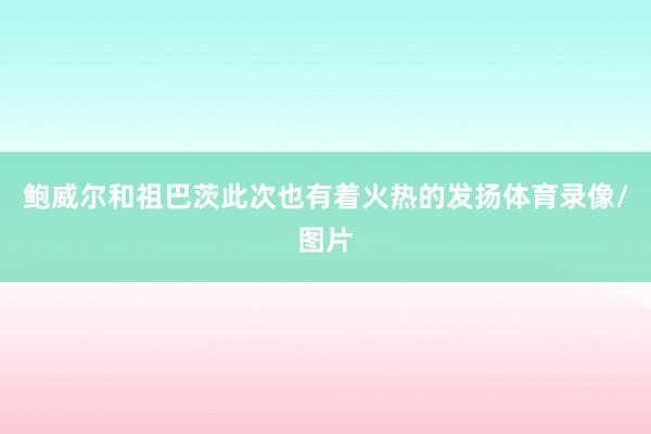 鲍威尔和祖巴茨此次也有着火热的发扬体育录像/图片