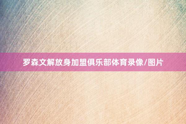 罗森文解放身加盟俱乐部体育录像/图片
