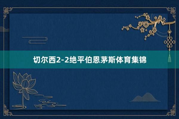 切尔西2-2绝平伯恩茅斯体育集锦