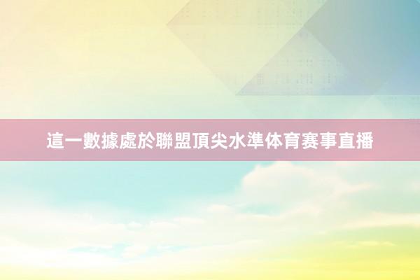 這一數據處於聯盟頂尖水準体育赛事直播