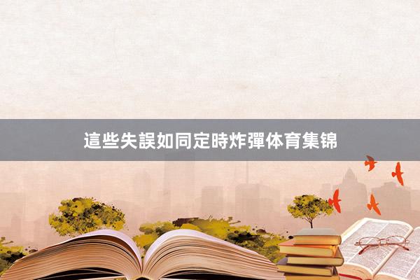 這些失誤如同定時炸彈体育集锦