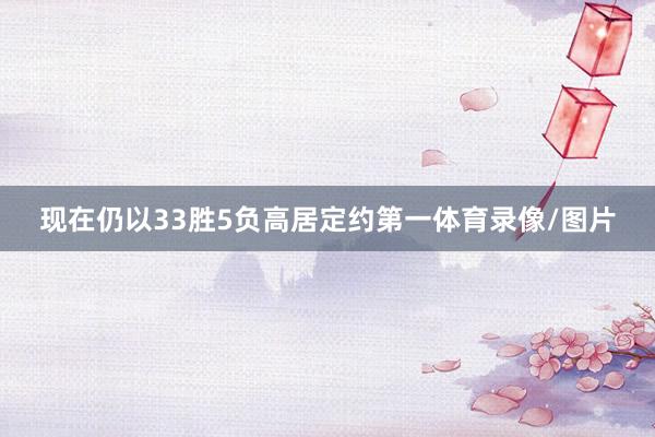 现在仍以33胜5负高居定约第一体育录像/图片