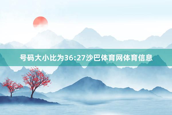 号码大小比为36:27沙巴体育网体育信息