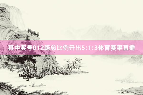 其中奖号012路总比例开出5:1:3体育赛事直播