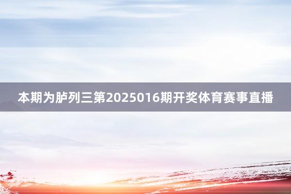 本期为胪列三第2025016期开奖体育赛事直播