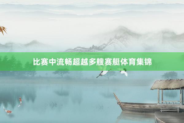 比赛中流畅超越多艘赛艇体育集锦