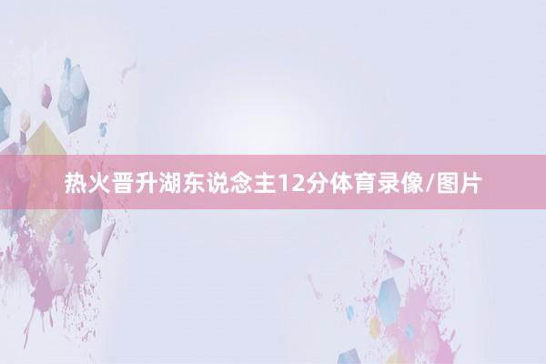 热火晋升湖东说念主12分体育录像/图片