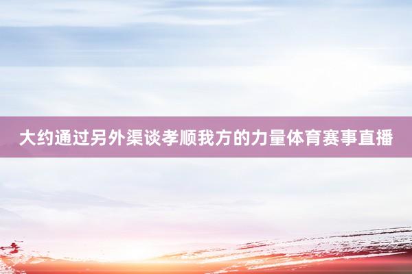 大约通过另外渠谈孝顺我方的力量体育赛事直播