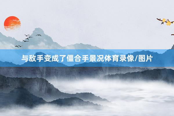 与敌手变成了僵合手景况体育录像/图片