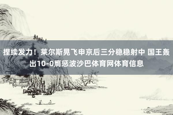 捏续发力！莱尔斯晃飞申京后三分稳稳射中 国王轰出10-0膺惩波沙巴体育网体育信息