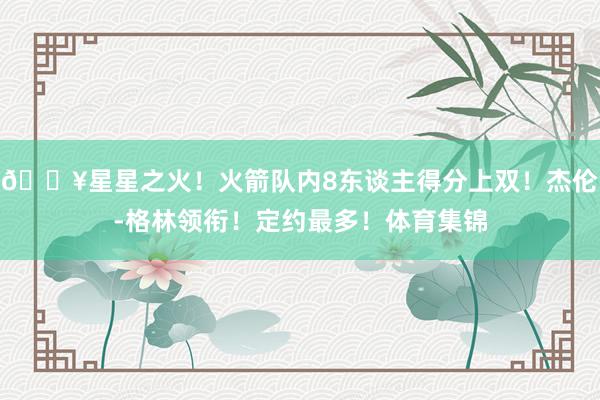 🔥星星之火！火箭队内8东谈主得分上双！杰伦-格林领衔！定约最多！体育集锦