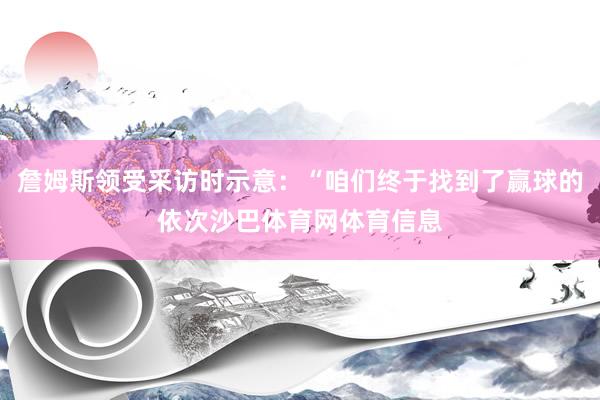 詹姆斯领受采访时示意：“咱们终于找到了赢球的依次沙巴体育网体育信息