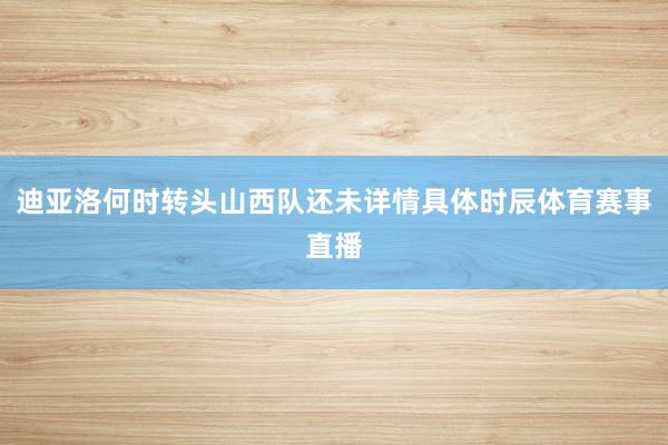 迪亚洛何时转头山西队还未详情具体时辰体育赛事直播