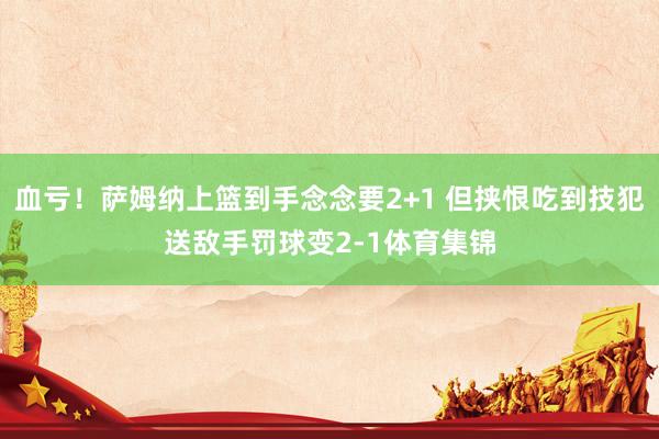 血亏！萨姆纳上篮到手念念要2+1 但挟恨吃到技犯送敌手罚球变2-1体育集锦