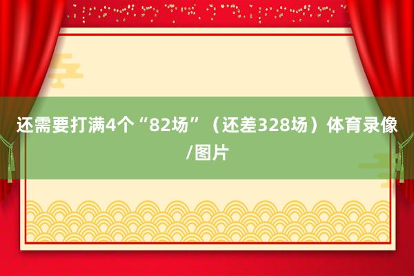 还需要打满4个“82场”（还差328场）体育录像/图片