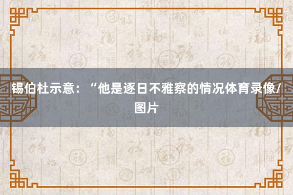 锡伯杜示意：“他是逐日不雅察的情况体育录像/图片