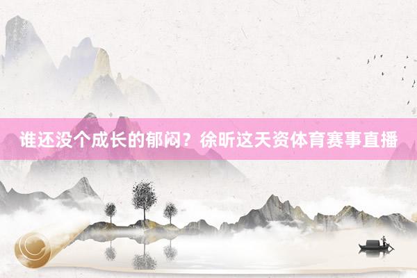 谁还没个成长的郁闷？徐昕这天资体育赛事直播